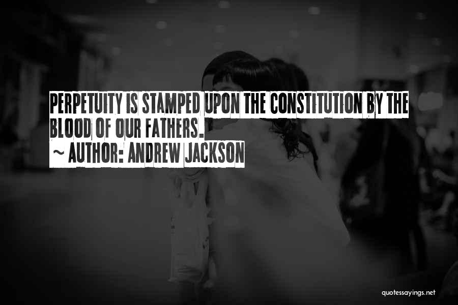 Andrew Jackson Quotes: Perpetuity Is Stamped Upon The Constitution By The Blood Of Our Fathers.