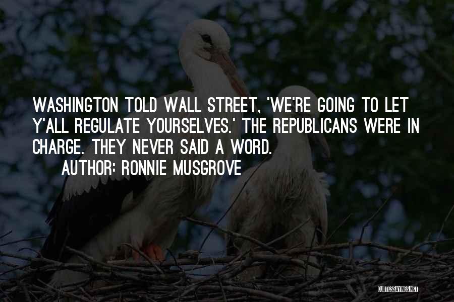 Ronnie Musgrove Quotes: Washington Told Wall Street, 'we're Going To Let Y'all Regulate Yourselves.' The Republicans Were In Charge. They Never Said A