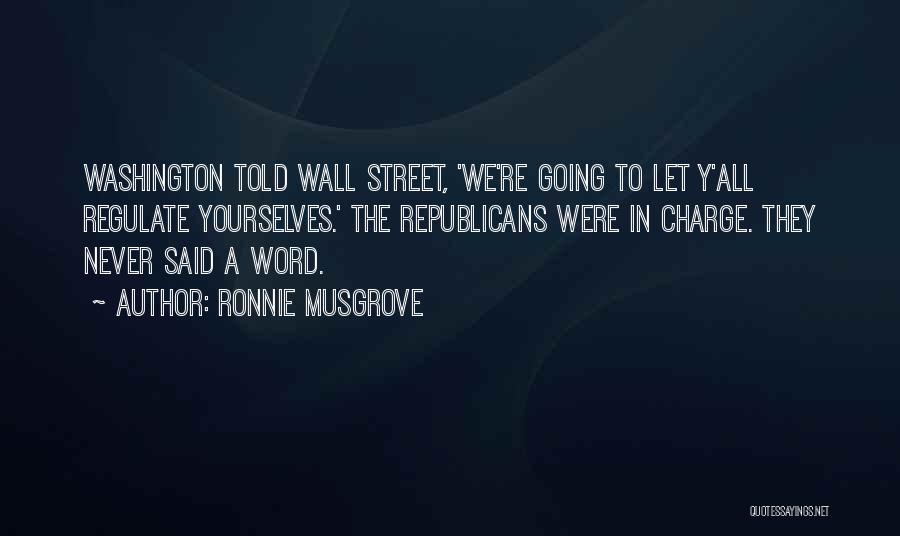 Ronnie Musgrove Quotes: Washington Told Wall Street, 'we're Going To Let Y'all Regulate Yourselves.' The Republicans Were In Charge. They Never Said A