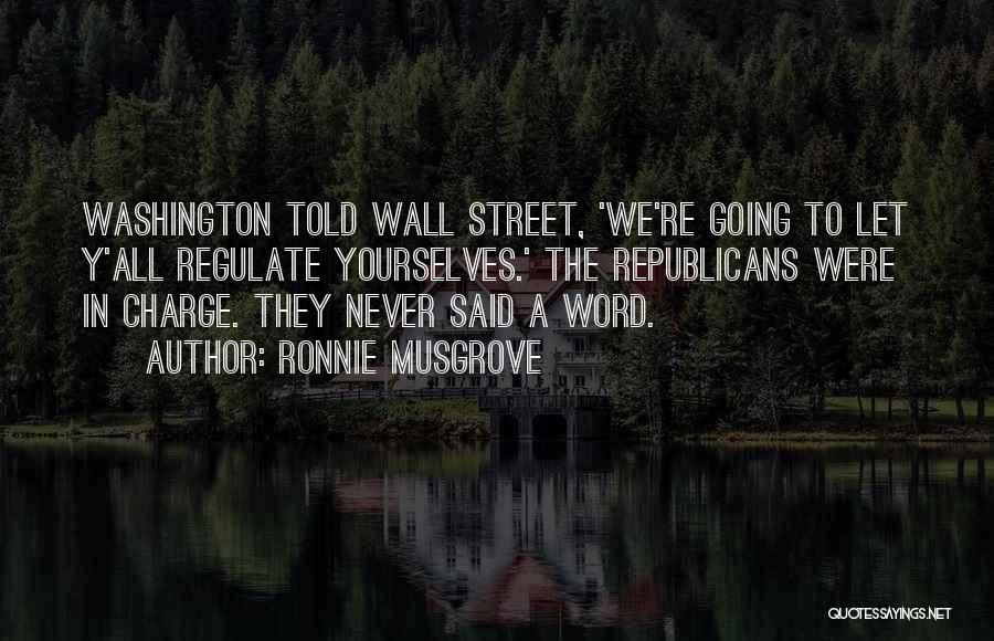 Ronnie Musgrove Quotes: Washington Told Wall Street, 'we're Going To Let Y'all Regulate Yourselves.' The Republicans Were In Charge. They Never Said A