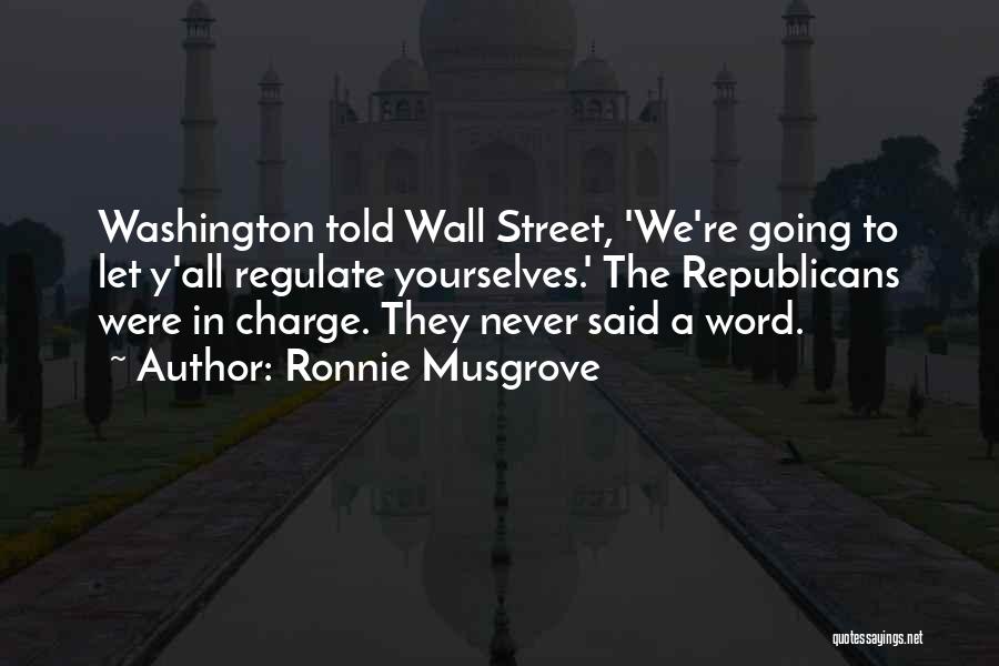 Ronnie Musgrove Quotes: Washington Told Wall Street, 'we're Going To Let Y'all Regulate Yourselves.' The Republicans Were In Charge. They Never Said A