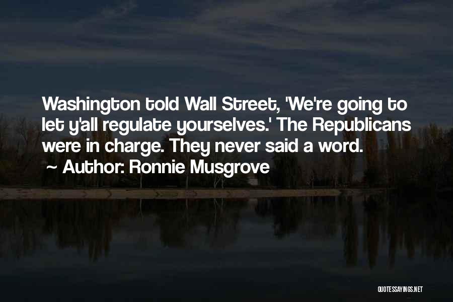 Ronnie Musgrove Quotes: Washington Told Wall Street, 'we're Going To Let Y'all Regulate Yourselves.' The Republicans Were In Charge. They Never Said A