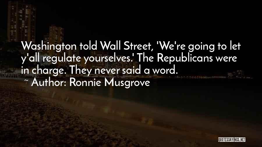 Ronnie Musgrove Quotes: Washington Told Wall Street, 'we're Going To Let Y'all Regulate Yourselves.' The Republicans Were In Charge. They Never Said A