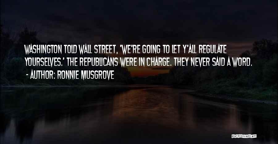 Ronnie Musgrove Quotes: Washington Told Wall Street, 'we're Going To Let Y'all Regulate Yourselves.' The Republicans Were In Charge. They Never Said A