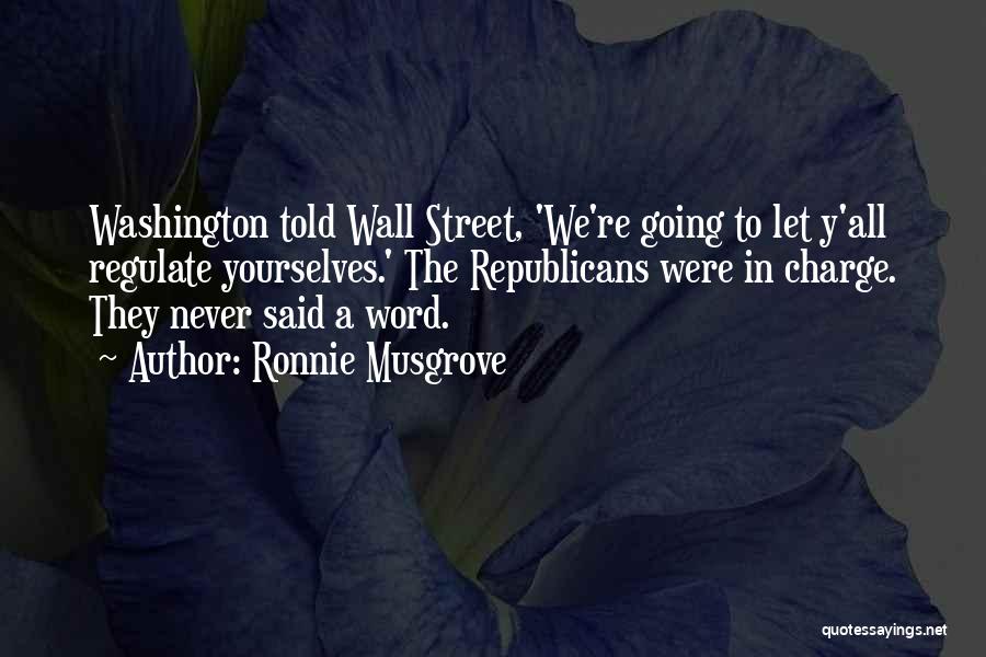 Ronnie Musgrove Quotes: Washington Told Wall Street, 'we're Going To Let Y'all Regulate Yourselves.' The Republicans Were In Charge. They Never Said A