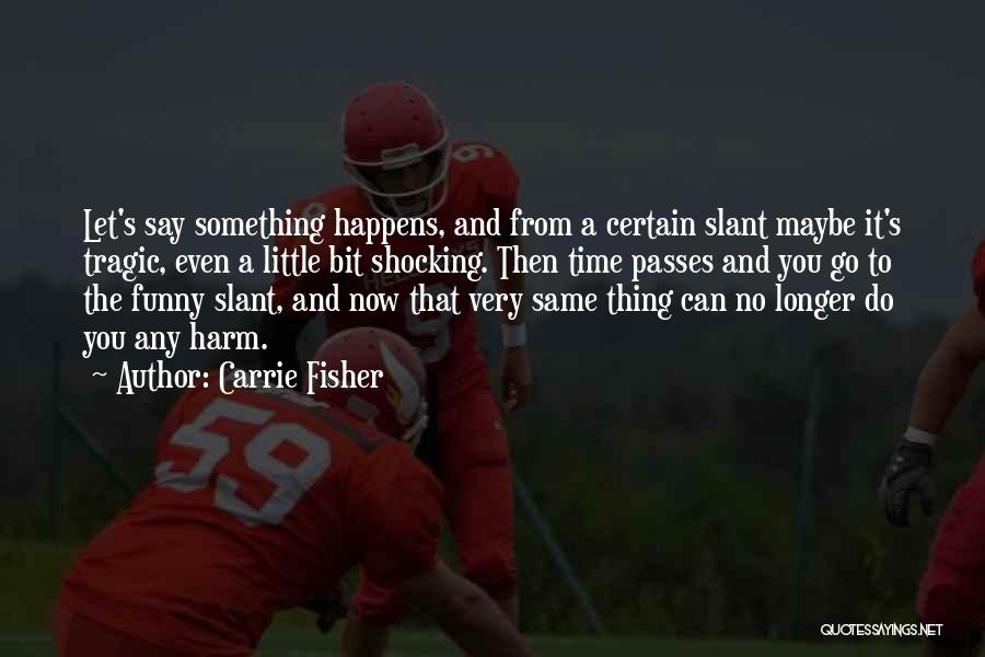 Carrie Fisher Quotes: Let's Say Something Happens, And From A Certain Slant Maybe It's Tragic, Even A Little Bit Shocking. Then Time Passes