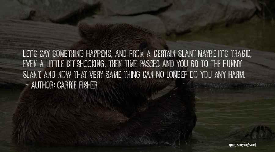 Carrie Fisher Quotes: Let's Say Something Happens, And From A Certain Slant Maybe It's Tragic, Even A Little Bit Shocking. Then Time Passes