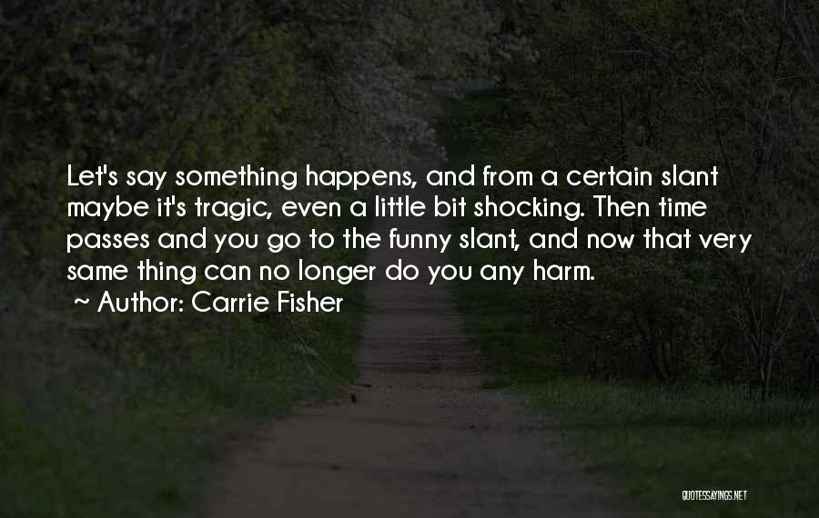 Carrie Fisher Quotes: Let's Say Something Happens, And From A Certain Slant Maybe It's Tragic, Even A Little Bit Shocking. Then Time Passes