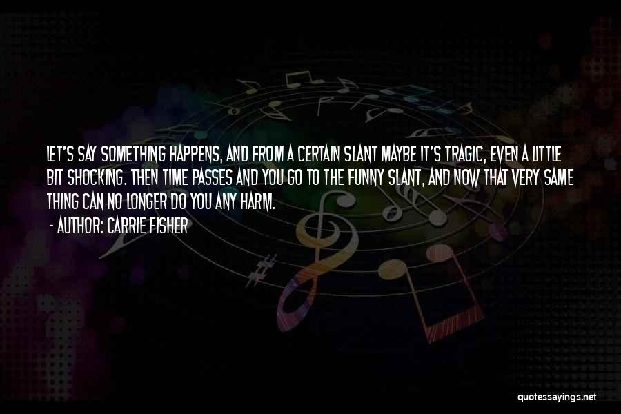 Carrie Fisher Quotes: Let's Say Something Happens, And From A Certain Slant Maybe It's Tragic, Even A Little Bit Shocking. Then Time Passes