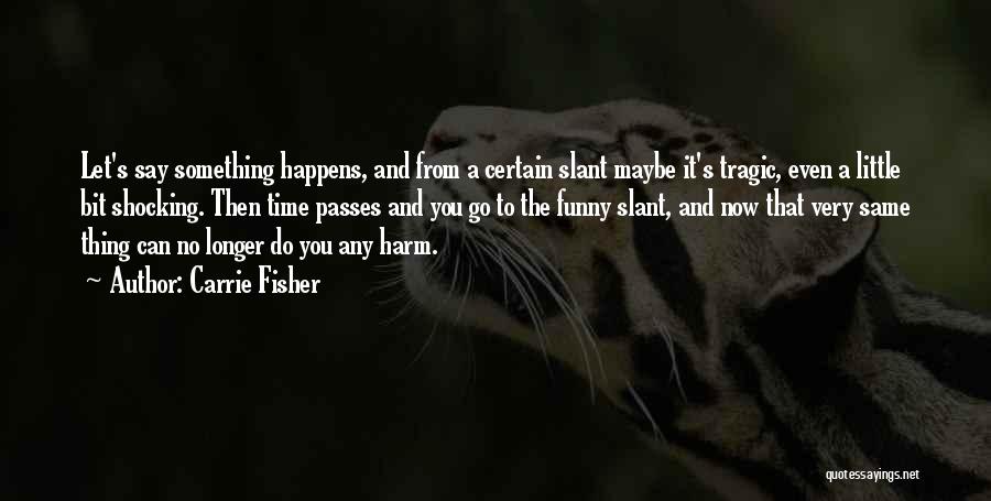 Carrie Fisher Quotes: Let's Say Something Happens, And From A Certain Slant Maybe It's Tragic, Even A Little Bit Shocking. Then Time Passes