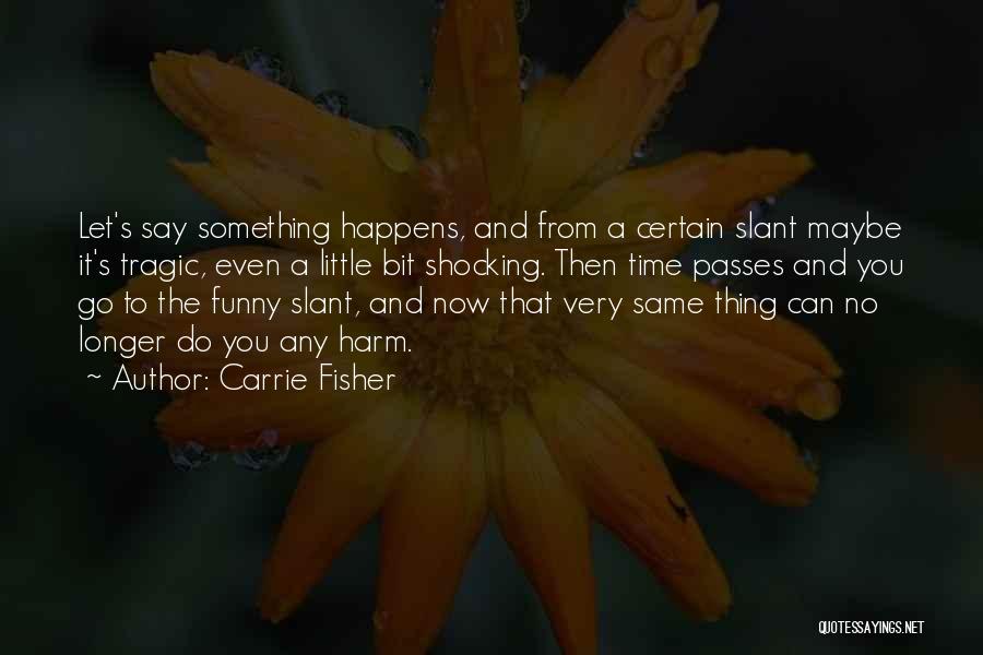 Carrie Fisher Quotes: Let's Say Something Happens, And From A Certain Slant Maybe It's Tragic, Even A Little Bit Shocking. Then Time Passes