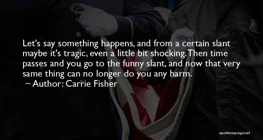 Carrie Fisher Quotes: Let's Say Something Happens, And From A Certain Slant Maybe It's Tragic, Even A Little Bit Shocking. Then Time Passes