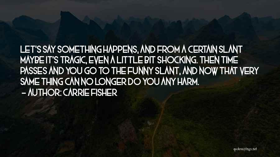 Carrie Fisher Quotes: Let's Say Something Happens, And From A Certain Slant Maybe It's Tragic, Even A Little Bit Shocking. Then Time Passes