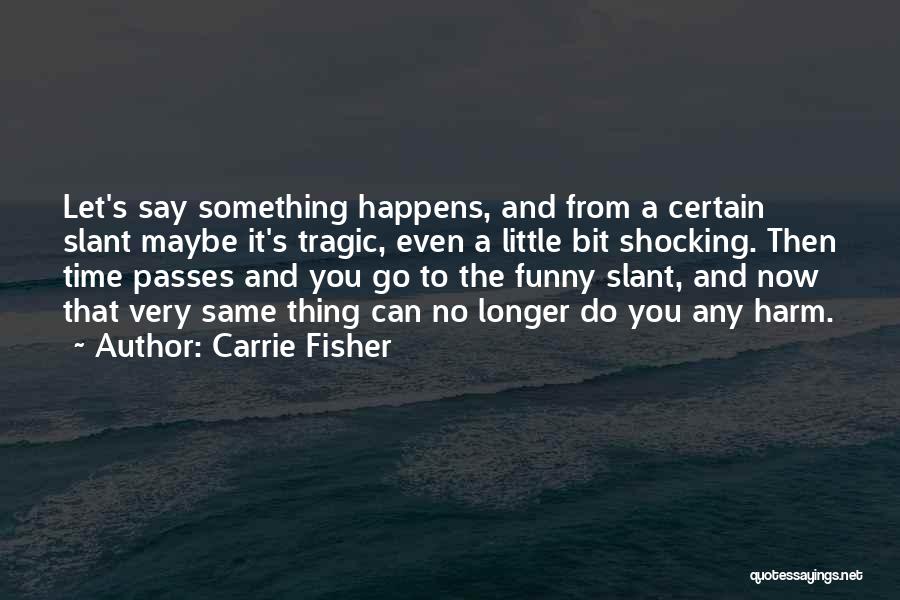 Carrie Fisher Quotes: Let's Say Something Happens, And From A Certain Slant Maybe It's Tragic, Even A Little Bit Shocking. Then Time Passes