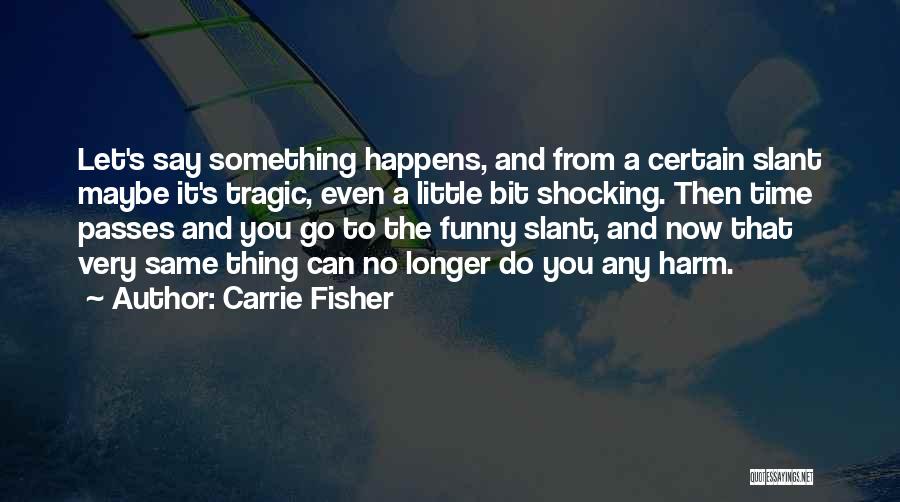 Carrie Fisher Quotes: Let's Say Something Happens, And From A Certain Slant Maybe It's Tragic, Even A Little Bit Shocking. Then Time Passes