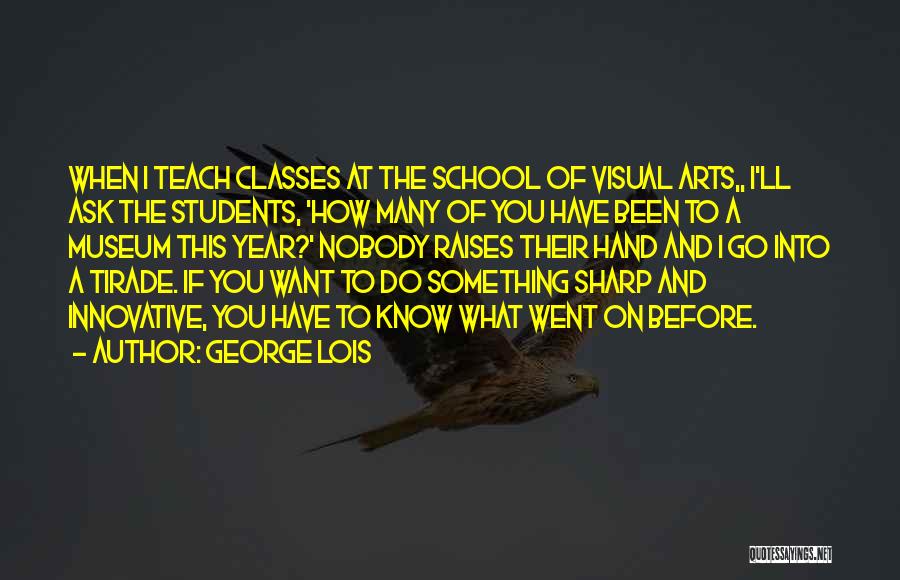 George Lois Quotes: When I Teach Classes At The School Of Visual Arts,, I'll Ask The Students, 'how Many Of You Have Been