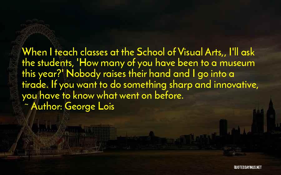 George Lois Quotes: When I Teach Classes At The School Of Visual Arts,, I'll Ask The Students, 'how Many Of You Have Been