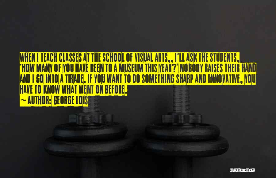 George Lois Quotes: When I Teach Classes At The School Of Visual Arts,, I'll Ask The Students, 'how Many Of You Have Been
