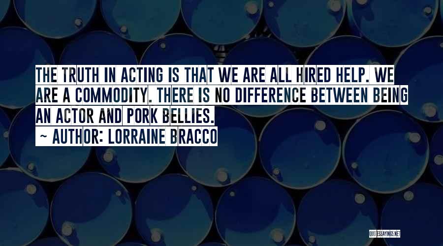 Lorraine Bracco Quotes: The Truth In Acting Is That We Are All Hired Help. We Are A Commodity. There Is No Difference Between