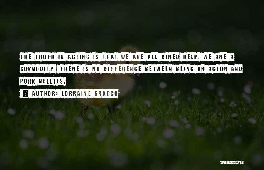 Lorraine Bracco Quotes: The Truth In Acting Is That We Are All Hired Help. We Are A Commodity. There Is No Difference Between