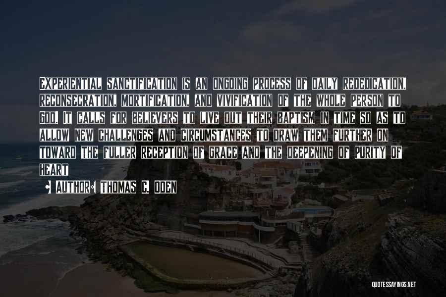 Thomas C. Oden Quotes: Experiential Sanctification Is An Ongoing Process Of Daily Rededication, Reconsecration, Mortification, And Vivification Of The Whole Person To God. It