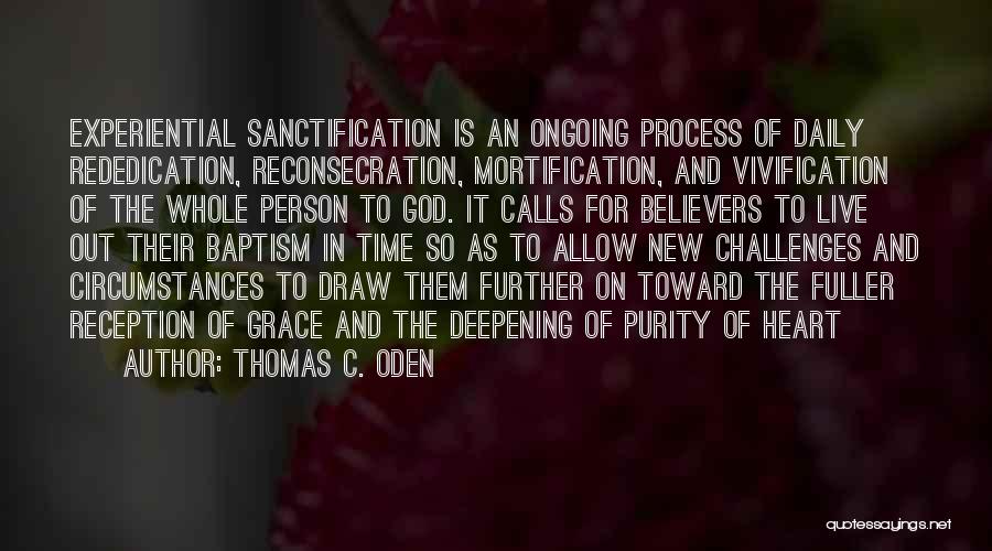 Thomas C. Oden Quotes: Experiential Sanctification Is An Ongoing Process Of Daily Rededication, Reconsecration, Mortification, And Vivification Of The Whole Person To God. It