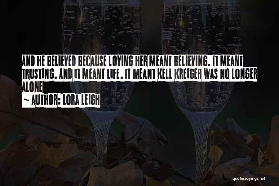 Lora Leigh Quotes: And He Believed Because Loving Her Meant Believing. It Meant Trusting. And It Meant Life. It Meant Kell Kreiger Was