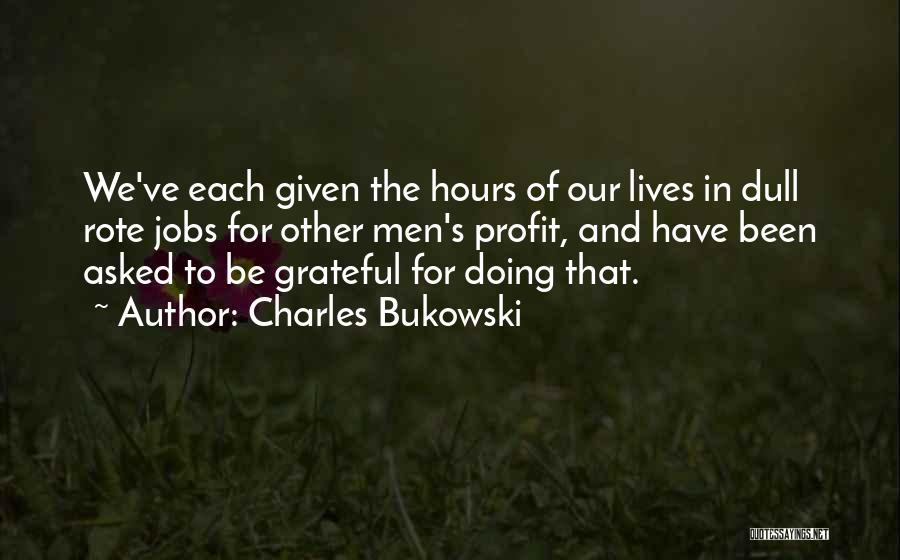 Charles Bukowski Quotes: We've Each Given The Hours Of Our Lives In Dull Rote Jobs For Other Men's Profit, And Have Been Asked