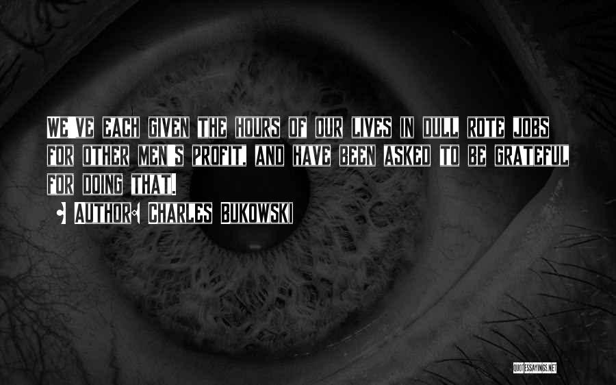 Charles Bukowski Quotes: We've Each Given The Hours Of Our Lives In Dull Rote Jobs For Other Men's Profit, And Have Been Asked