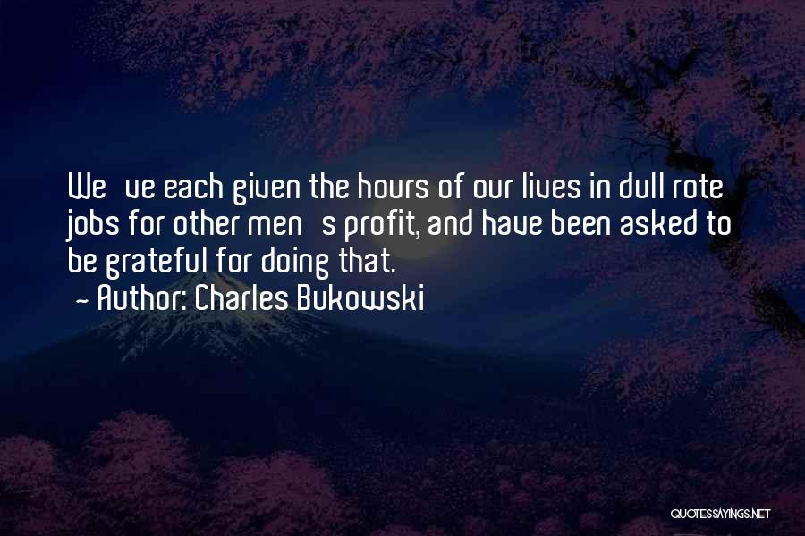Charles Bukowski Quotes: We've Each Given The Hours Of Our Lives In Dull Rote Jobs For Other Men's Profit, And Have Been Asked