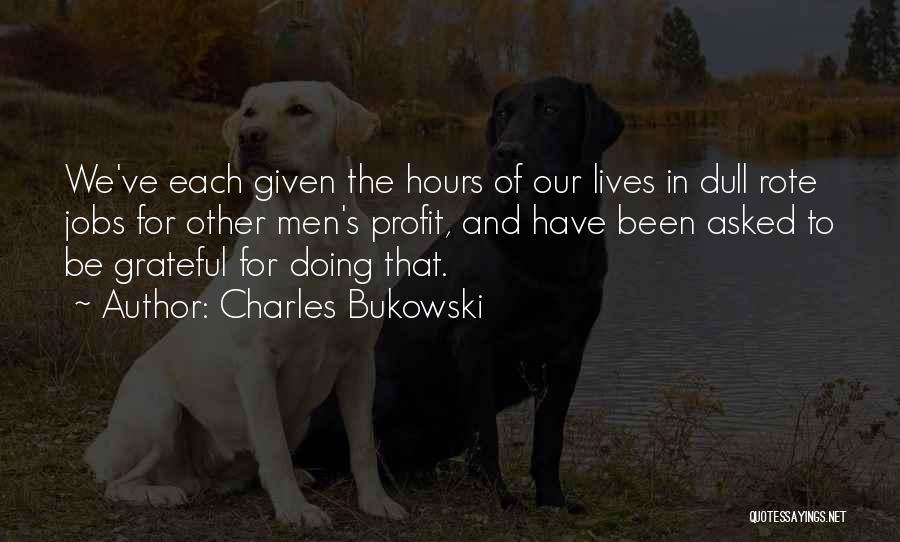 Charles Bukowski Quotes: We've Each Given The Hours Of Our Lives In Dull Rote Jobs For Other Men's Profit, And Have Been Asked