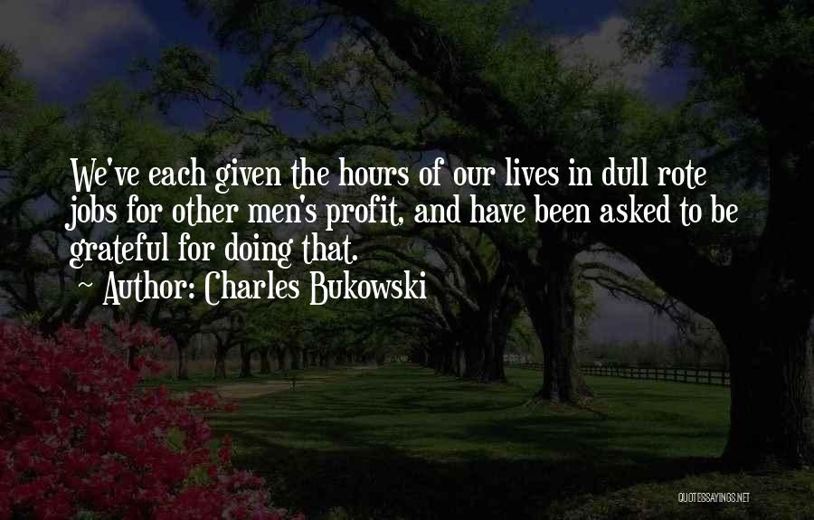 Charles Bukowski Quotes: We've Each Given The Hours Of Our Lives In Dull Rote Jobs For Other Men's Profit, And Have Been Asked