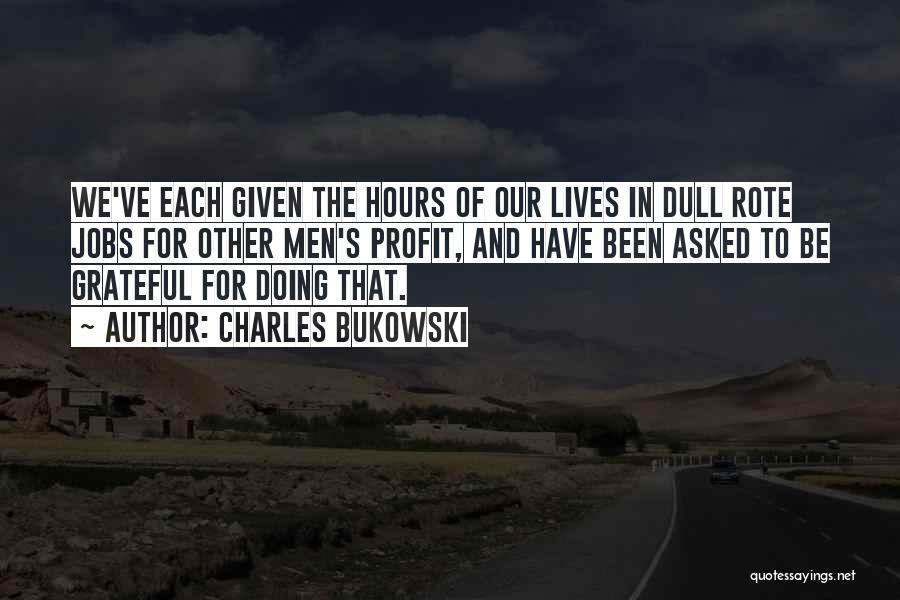 Charles Bukowski Quotes: We've Each Given The Hours Of Our Lives In Dull Rote Jobs For Other Men's Profit, And Have Been Asked