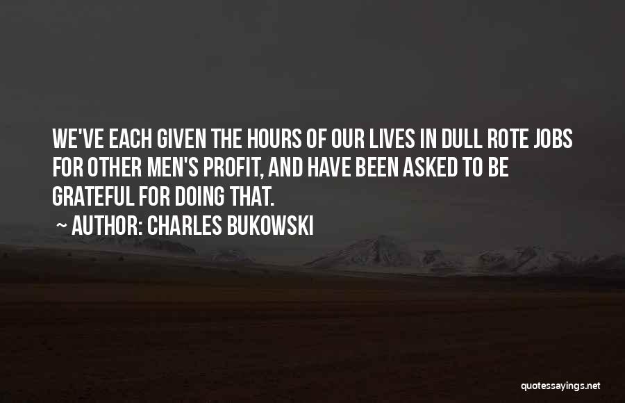 Charles Bukowski Quotes: We've Each Given The Hours Of Our Lives In Dull Rote Jobs For Other Men's Profit, And Have Been Asked