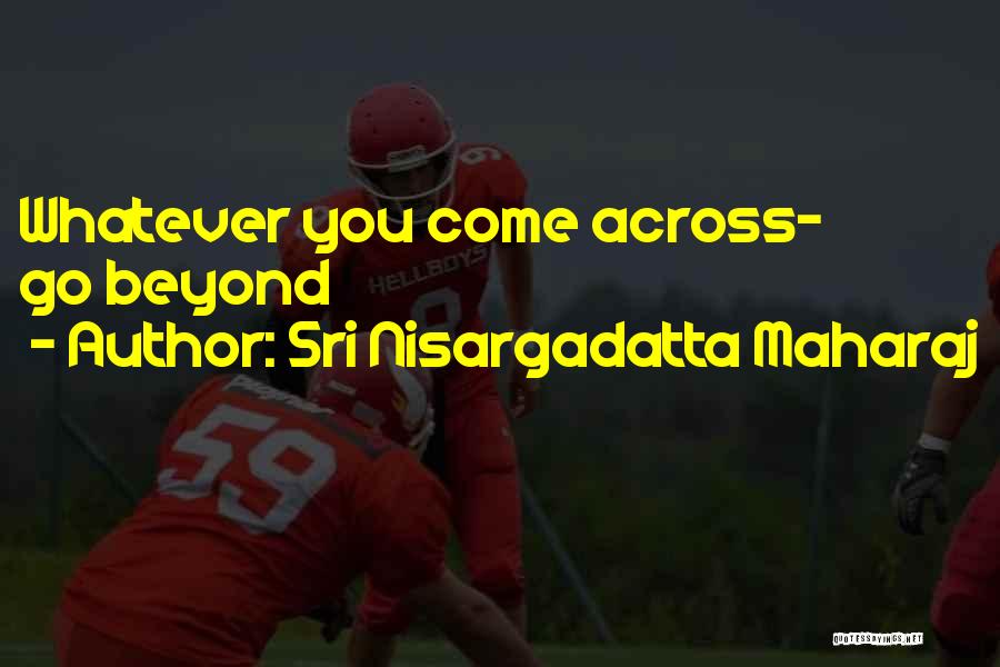 Sri Nisargadatta Maharaj Quotes: Whatever You Come Across- Go Beyond