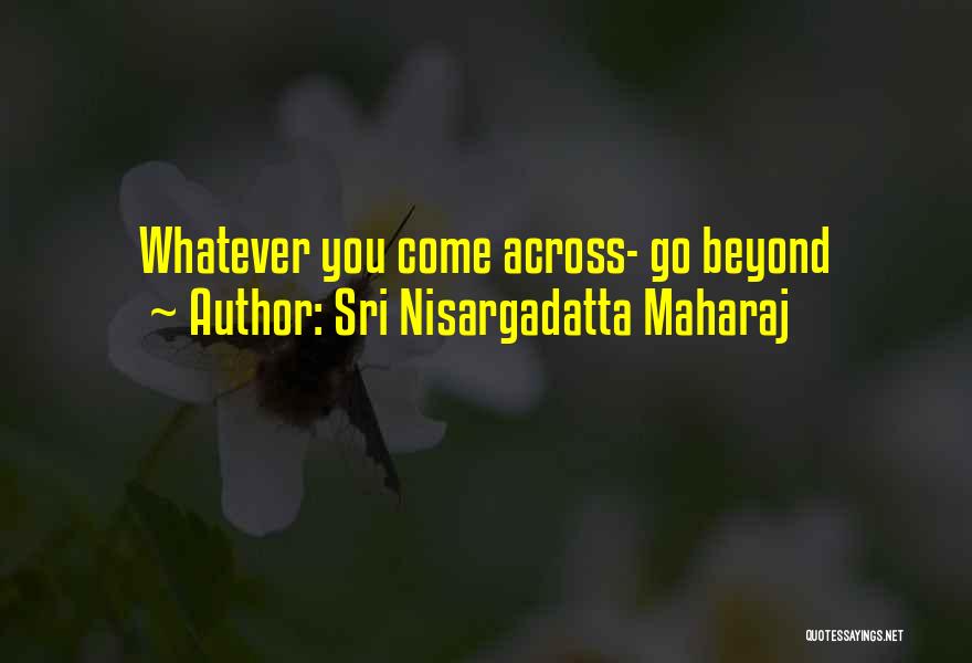 Sri Nisargadatta Maharaj Quotes: Whatever You Come Across- Go Beyond