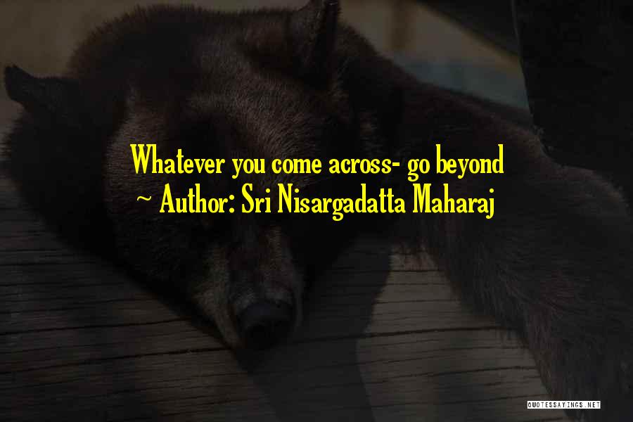 Sri Nisargadatta Maharaj Quotes: Whatever You Come Across- Go Beyond