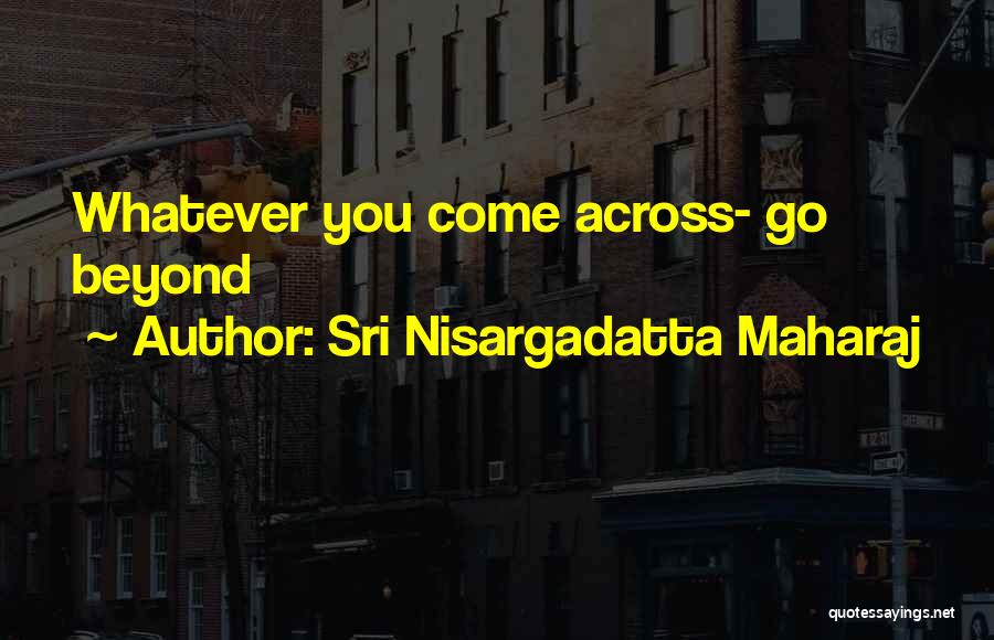 Sri Nisargadatta Maharaj Quotes: Whatever You Come Across- Go Beyond