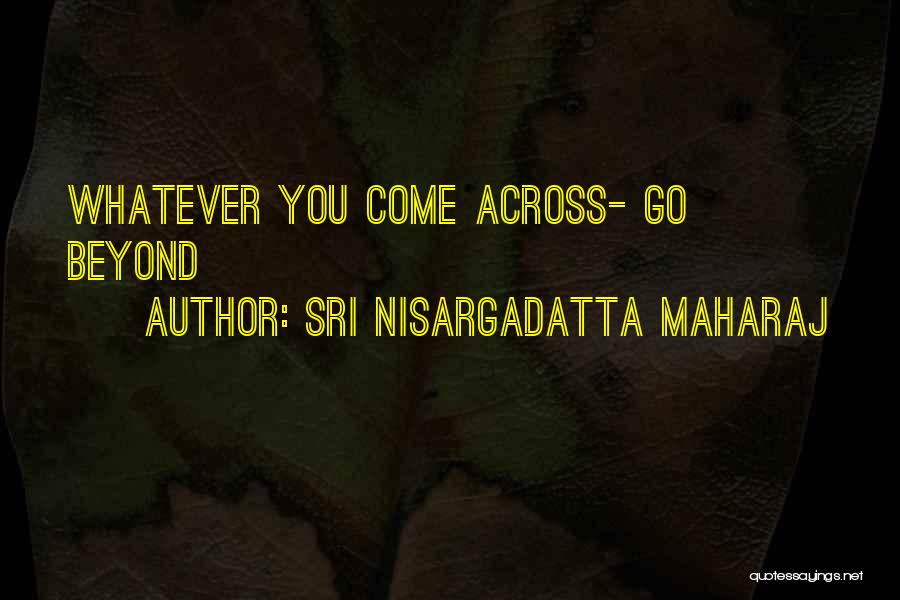 Sri Nisargadatta Maharaj Quotes: Whatever You Come Across- Go Beyond