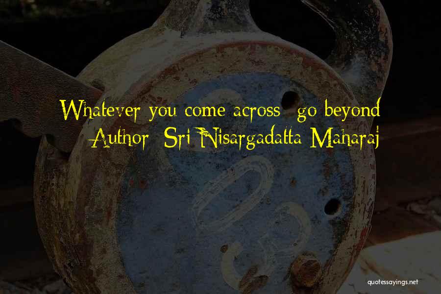 Sri Nisargadatta Maharaj Quotes: Whatever You Come Across- Go Beyond