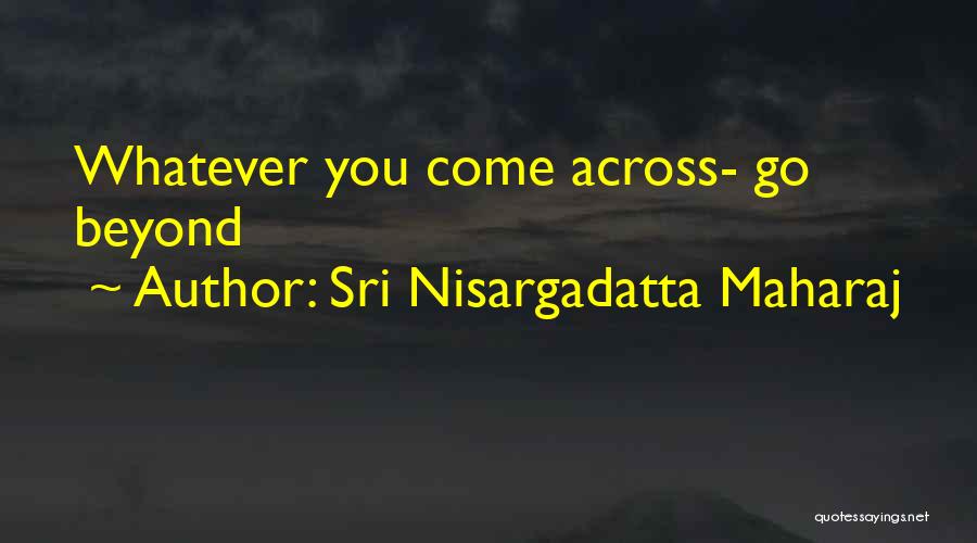 Sri Nisargadatta Maharaj Quotes: Whatever You Come Across- Go Beyond