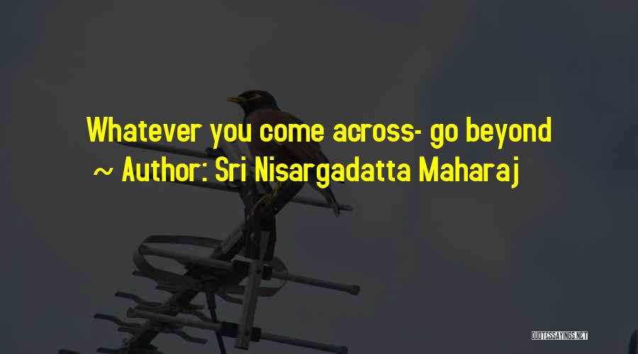 Sri Nisargadatta Maharaj Quotes: Whatever You Come Across- Go Beyond