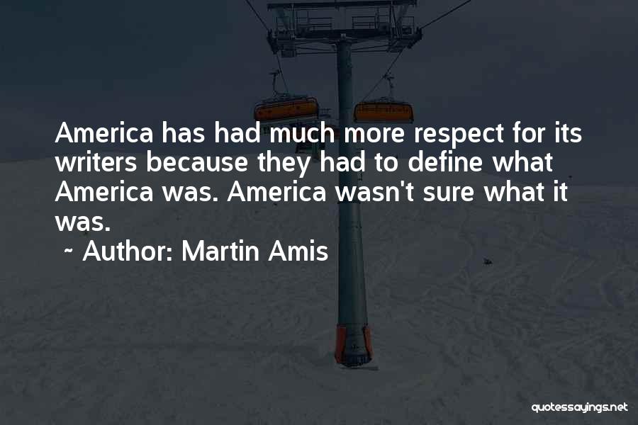 Martin Amis Quotes: America Has Had Much More Respect For Its Writers Because They Had To Define What America Was. America Wasn't Sure
