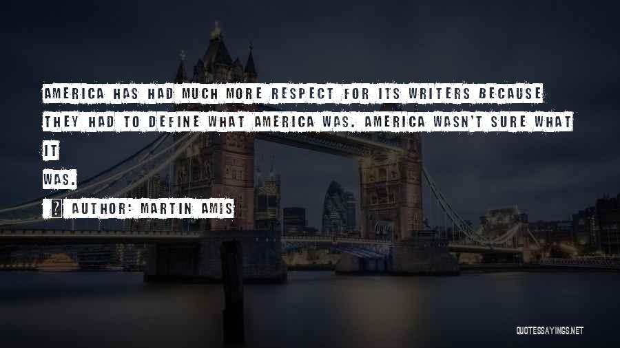 Martin Amis Quotes: America Has Had Much More Respect For Its Writers Because They Had To Define What America Was. America Wasn't Sure