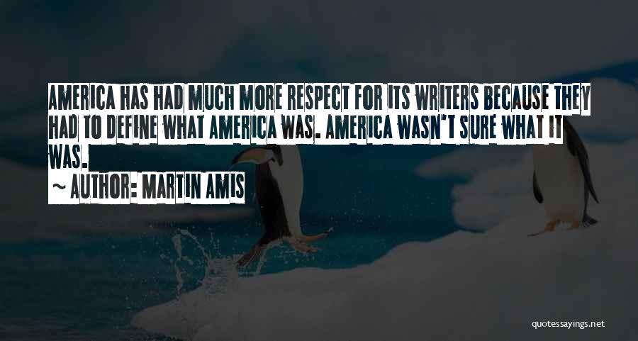 Martin Amis Quotes: America Has Had Much More Respect For Its Writers Because They Had To Define What America Was. America Wasn't Sure