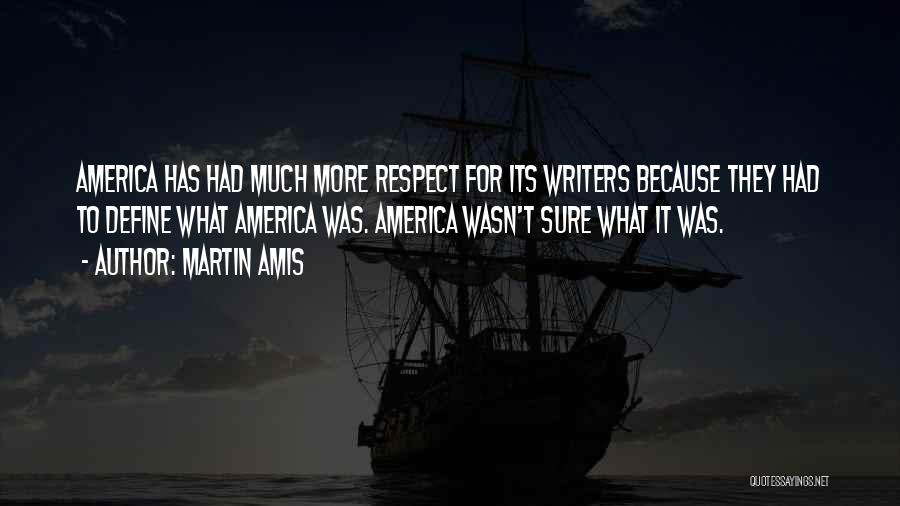 Martin Amis Quotes: America Has Had Much More Respect For Its Writers Because They Had To Define What America Was. America Wasn't Sure