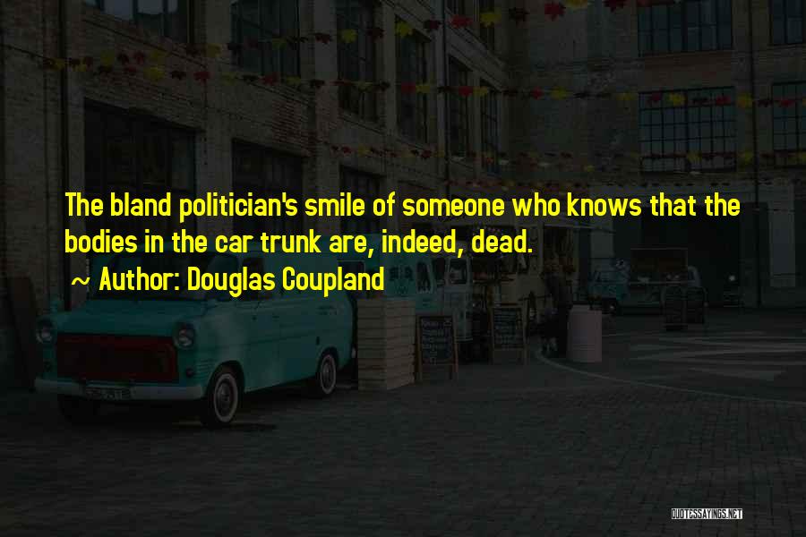 Douglas Coupland Quotes: The Bland Politician's Smile Of Someone Who Knows That The Bodies In The Car Trunk Are, Indeed, Dead.