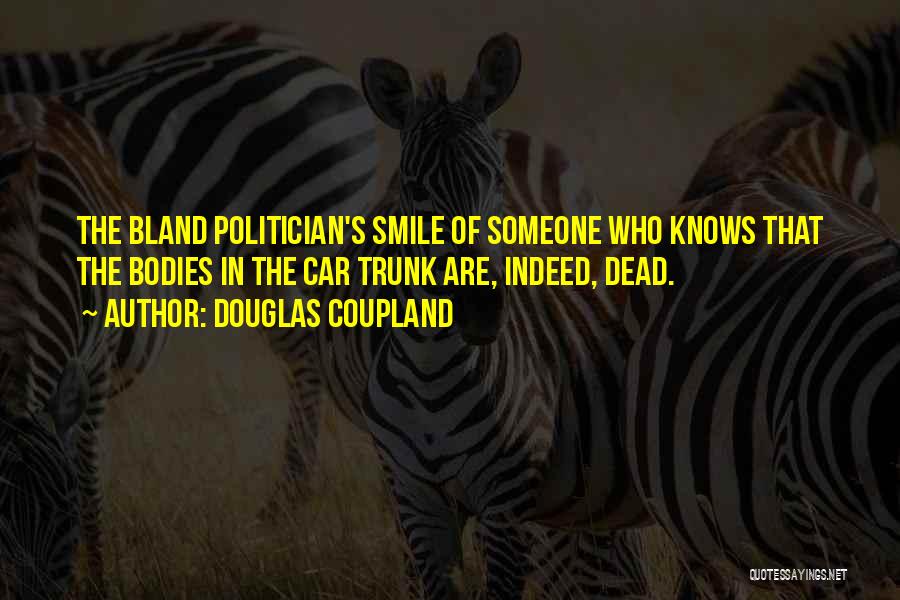 Douglas Coupland Quotes: The Bland Politician's Smile Of Someone Who Knows That The Bodies In The Car Trunk Are, Indeed, Dead.