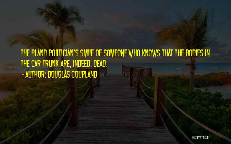 Douglas Coupland Quotes: The Bland Politician's Smile Of Someone Who Knows That The Bodies In The Car Trunk Are, Indeed, Dead.