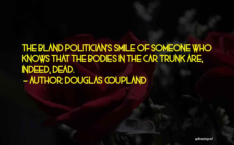 Douglas Coupland Quotes: The Bland Politician's Smile Of Someone Who Knows That The Bodies In The Car Trunk Are, Indeed, Dead.